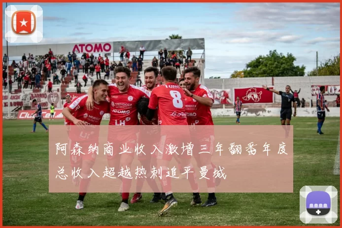 阿森纳商业收入激增三年翻番年度总收入超越热刺追平曼城