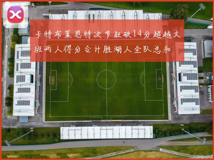 卡特布莱恩特次节狂砍14分超越文班两人得分合计胜湖人全队总和