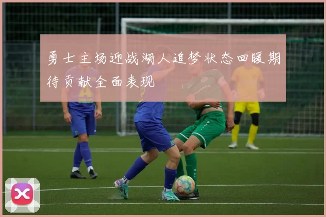 勇士主场迎战湖人追梦状态回暖期待贡献全面表现