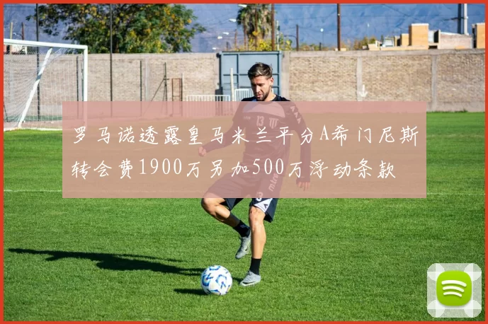 罗马诺透露皇马米兰平分A希门尼斯转会费1900万另加500万浮动条款