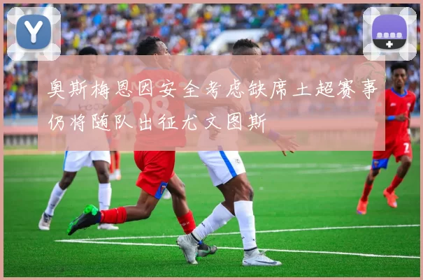 奥斯梅恩因安全考虑缺席土超赛事仍将随队出征尤文图斯