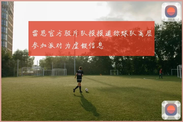 雷恩官方驳斥队报报道称球队高层参加派对为虚假信息