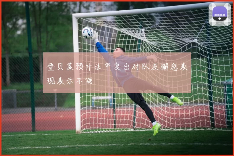 登贝莱预计法甲复出对队友懈怠表现表示不满