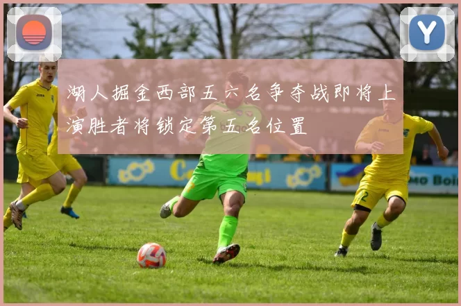 湖人掘金西部五六名争夺战即将上演胜者将锁定第五名位置