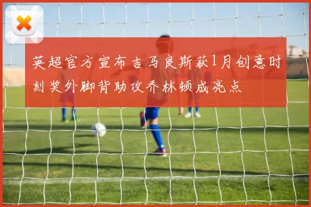 英超官方宣布吉马良斯获1月创意时刻奖外脚背助攻乔林顿成亮点