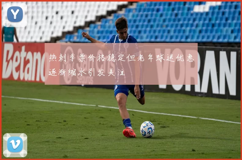 热刺季票价格稳定但老年球迷优惠逐渐缩水引发关注