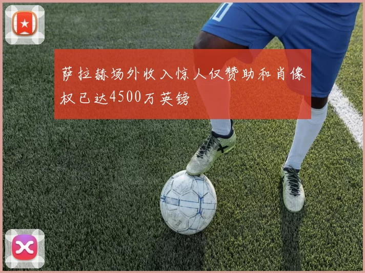 萨拉赫场外收入惊人仅赞助和肖像权已达4500万英镑