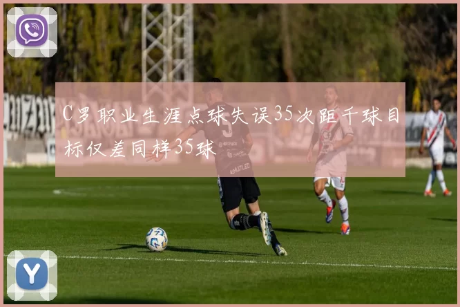 C罗职业生涯点球失误35次距千球目标仅差同样35球